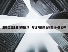 王曼昱退出亚锦赛三项：球迷再提需主管教练+体能师