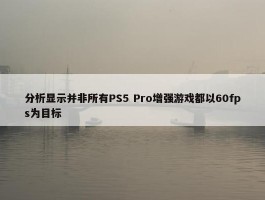 分析显示并非所有PS5 Pro增强游戏都以60fps为目标