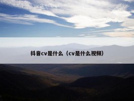 抖音cv是什么（cv是什么视频）