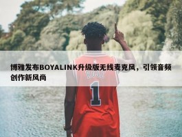 博雅发布BOYALINK升级版无线麦克风，引领音频创作新风尚