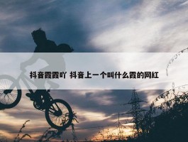 抖音霞霞吖 抖音上一个叫什么霞的网红