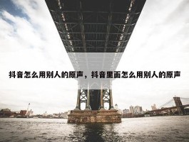 抖音怎么用别人的原声，抖音里面怎么用别人的原声