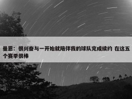 曼恩：很兴奋与一开始就陪伴我的球队完成续约 在这五个赛季很棒