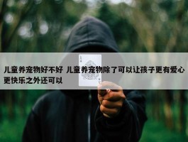 儿童养宠物好不好 儿童养宠物除了可以让孩子更有爱心更快乐之外还可以