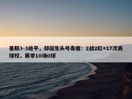 曼联3-3绝平，却诞生头号毒瘤：2战2红+17次丢球权，赛季10场0球