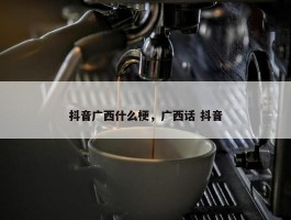 抖音广西什么梗，广西话 抖音