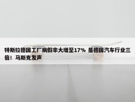 特斯拉德国工厂病假率大增至17% 是德国汽车行业三倍！马斯克发声