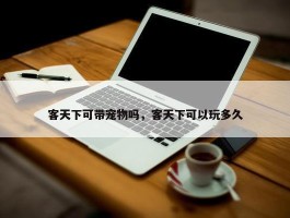 客天下可带宠物吗，客天下可以玩多久