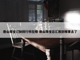 唐山珠宝订制排行榜在哪 唐山珠宝总汇搬到哪里去了