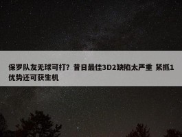 保罗队友无球可打？昔日最佳3D2缺陷太严重 紧抓1优势还可获生机