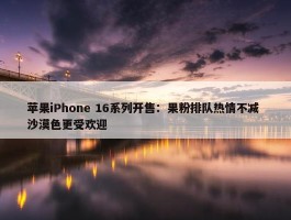 苹果iPhone 16系列开售：果粉排队热情不减 沙漠色更受欢迎