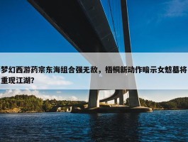 梦幻西游药宗东海组合强无敌，梧桐新动作暗示女魃墓将重现江湖？