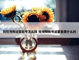 找短视频运营起号怎么找 短视频账号运营是做什么的