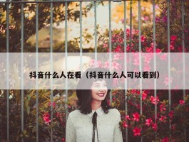 抖音什么人在看（抖音什么人可以看到）