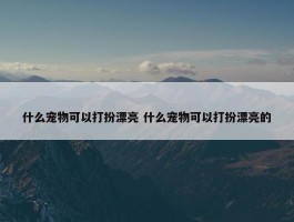 什么宠物可以打扮漂亮 什么宠物可以打扮漂亮的