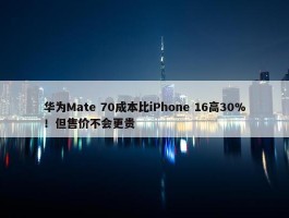 华为Mate 70成本比iPhone 16高30%！但售价不会更贵