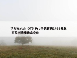 华为Watch GT5 Pro手表首销2438元起 可监测情绪状态变化