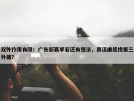 双外作用有限！广东新赛季若还有想法，真该继续找第三外援？