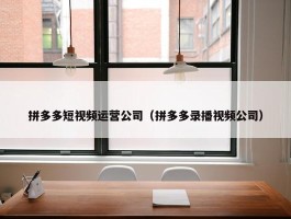 拼多多短视频运营公司（拼多多录播视频公司）