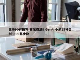 支持90W快充 首发骁龙8 Gen4 小米15将告别3999起步价