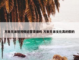 万象兄弟短视频运营靠谱吗 万象兄弟文化真的假的