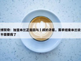 博努奇：加盟米兰正是因与囧叔的矛盾，赛季结束米兰说不需要我了