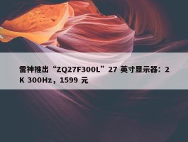 雷神推出“ZQ27F300L”27 英寸显示器：2K 300Hz，1599 元