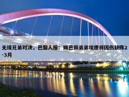 无缘兄弟对决，巴黎人报：姆巴佩弟弟埃唐将因伤缺阵2-3月