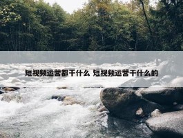 短视频运营都干什么 短视频运营干什么的