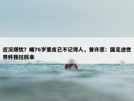 近况堪忧？曝76岁里皮已不记得人，曾许愿：国足进世界杯我拄拐来