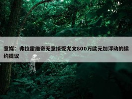 意媒：弗拉霍维奇无意接受尤文800万欧元加浮动的续约提议