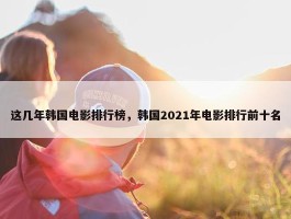 这几年韩国电影排行榜，韩国2021年电影排行前十名