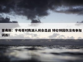 里弗斯：字母哥对阵湖人将会出战 特伦特因伤没有参加训练！