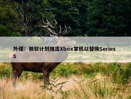 外媒：微软计划推出Xbox掌机以替换Series S