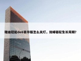 雅迪冠能de6豪华版怎么关灯，双峰骆驼生长周期？