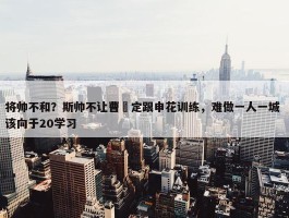 将帅不和？斯帅不让曹赟定跟申花训练，难做一人一城 该向于20学习