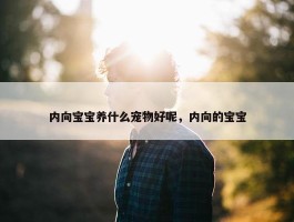 内向宝宝养什么宠物好呢，内向的宝宝