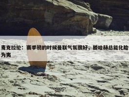 麦克拉伦：赛季初的时候曼联气氛很好，滕哈赫总能化险为夷