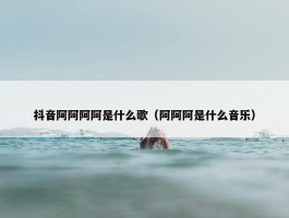 抖音阿阿阿阿是什么歌（阿阿阿是什么音乐）