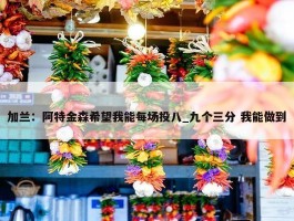 加兰：阿特金森希望我能每场投八_九个三分 我能做到