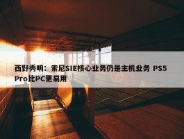 西野秀明：索尼SIE核心业务仍是主机业务 PS5 Pro比PC更易用