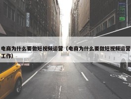 电商为什么要做短视频运营（电商为什么要做短视频运营工作）