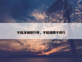 不粘汤锅排行榜，不粘锅牌子排行