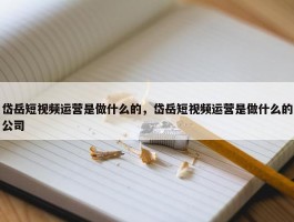 岱岳短视频运营是做什么的，岱岳短视频运营是做什么的公司