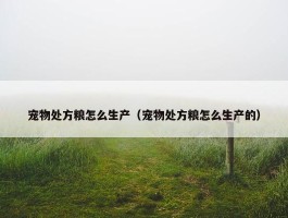 宠物处方粮怎么生产（宠物处方粮怎么生产的）