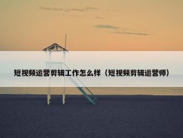 短视频运营剪辑工作怎么样（短视频剪辑运营师）