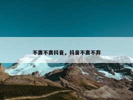 不离不离抖音，抖音不离不弃