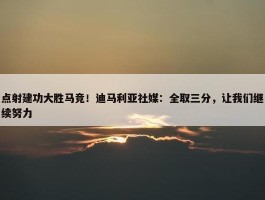 点射建功大胜马竞！迪马利亚社媒：全取三分，让我们继续努力