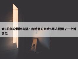 大S的舆论翻转有望？内地官方为大S等人提供了一个好典范