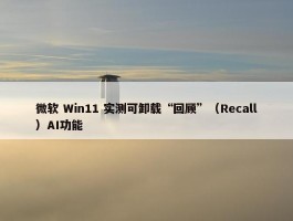 微软 Win11 实测可卸载“回顾”（Recall）AI功能